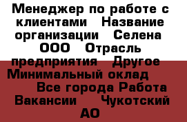 Менеджер по работе с клиентами › Название организации ­ Селена, ООО › Отрасль предприятия ­ Другое › Минимальный оклад ­ 30 000 - Все города Работа » Вакансии   . Чукотский АО